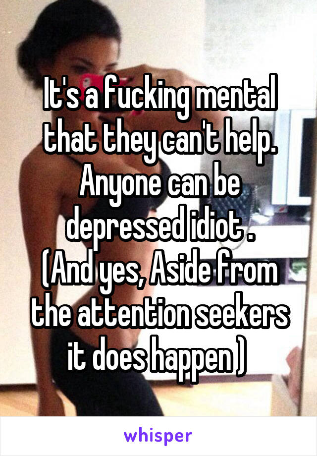 It's a fucking mental that they can't help. Anyone can be depressed idiot .
(And yes, Aside from the attention seekers it does happen ) 
