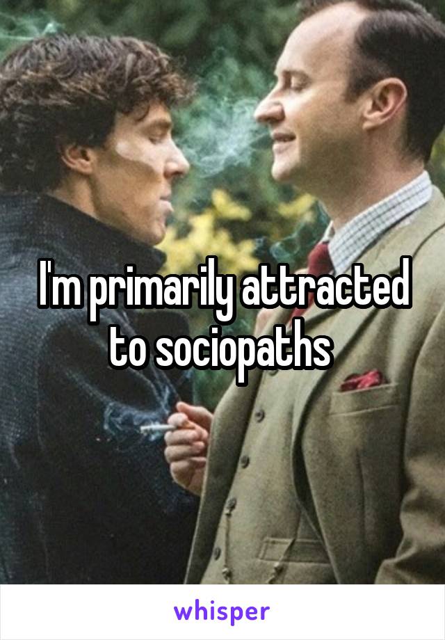 I'm primarily attracted to sociopaths 