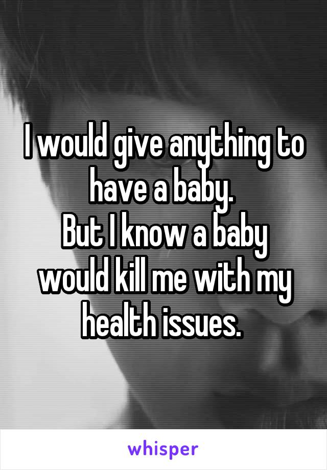 I would give anything to have a baby. 
But I know a baby would kill me with my health issues. 