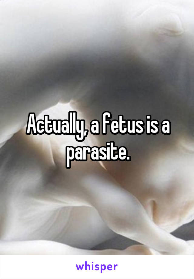 Actually, a fetus is a parasite.