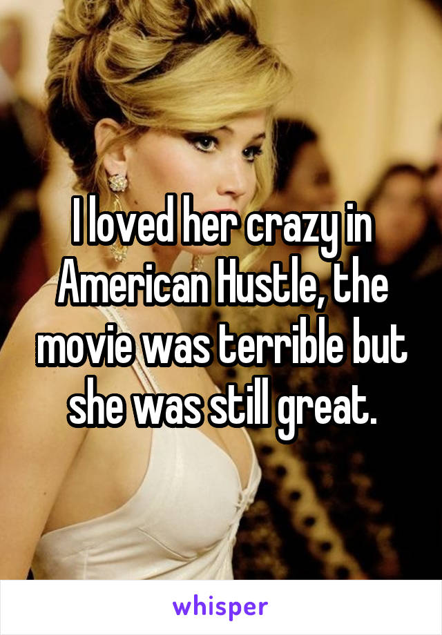 I loved her crazy in American Hustle, the movie was terrible but she was still great.