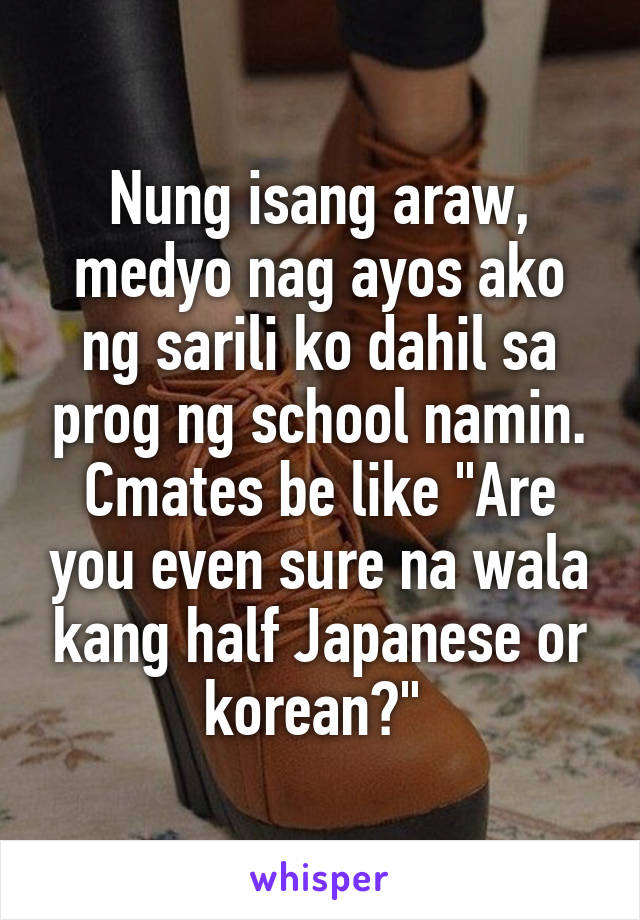 Nung isang araw, medyo nag ayos ako ng sarili ko dahil sa prog ng school namin. Cmates be like "Are you even sure na wala kang half Japanese or korean?" 