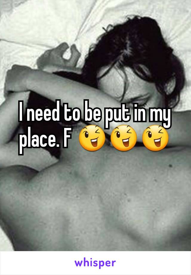 I need to be put in my place. F 😉😉😉