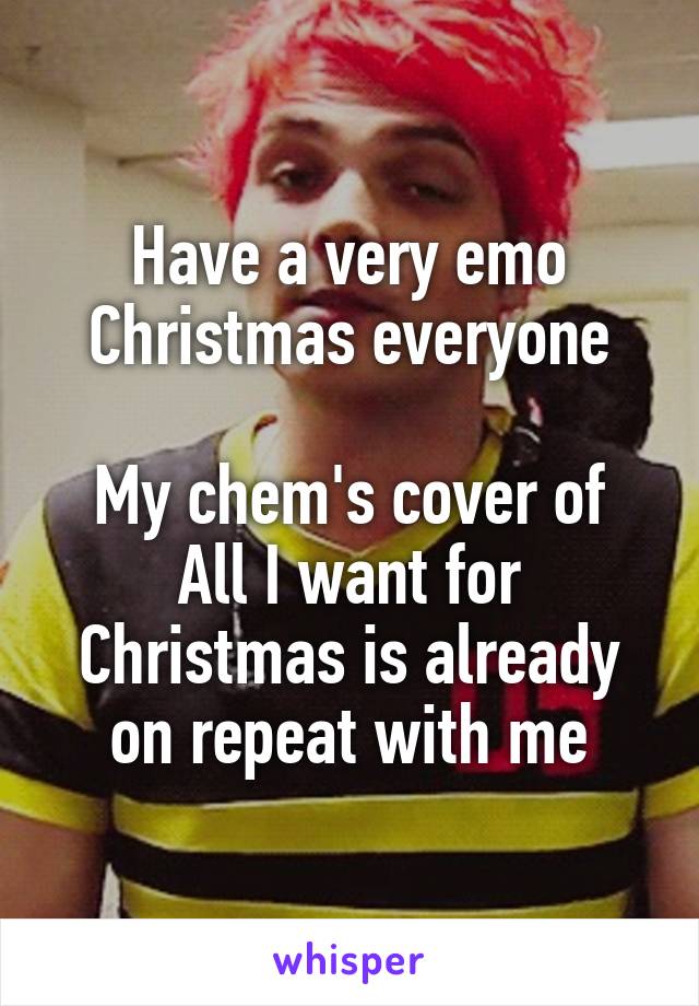 Have a very emo Christmas everyone

My chem's cover of All I want for Christmas is already on repeat with me