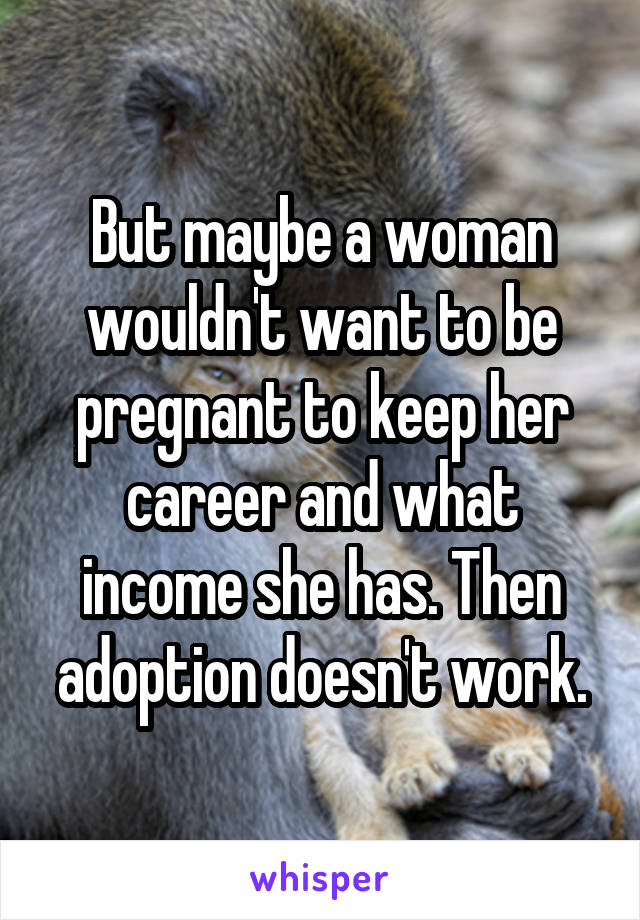 But maybe a woman wouldn't want to be pregnant to keep her career and what income she has. Then adoption doesn't work.