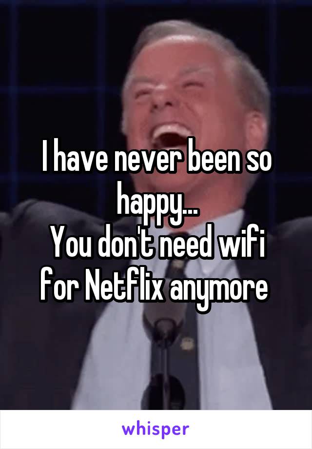 I have never been so happy...
You don't need wifi for Netflix anymore 