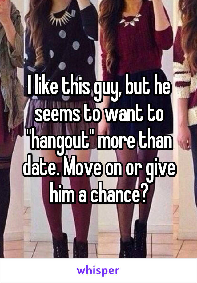 I like this guy, but he seems to want to "hangout" more than date. Move on or give him a chance?