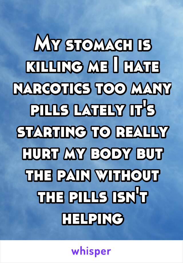 My stomach is killing me I hate narcotics too many pills lately it's starting to really hurt my body but the pain without the pills isn't helping