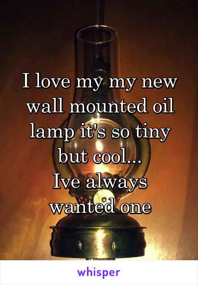 I love my my new wall mounted oil lamp it's so tiny but cool...
Ive always wanted one