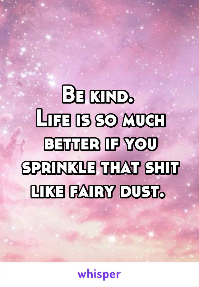 Be kind. 
Life is so much better if you sprinkle that shit like fairy dust. 