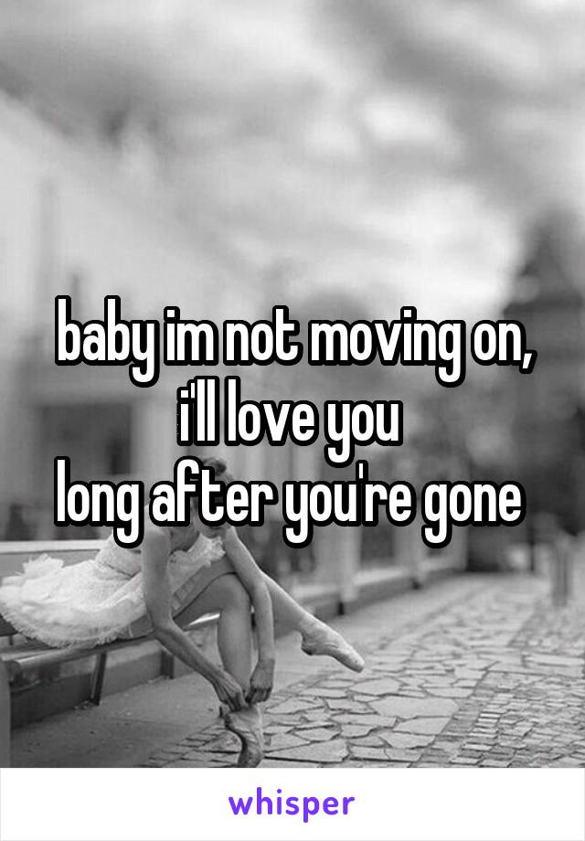 baby im not moving on,
i'll love you 
long after you're gone 