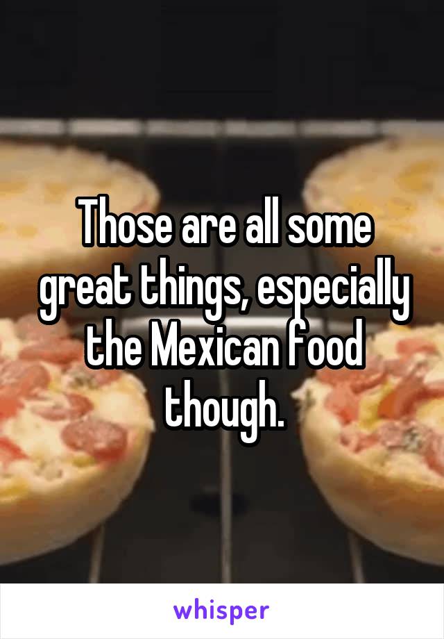 Those are all some great things, especially the Mexican food though.
