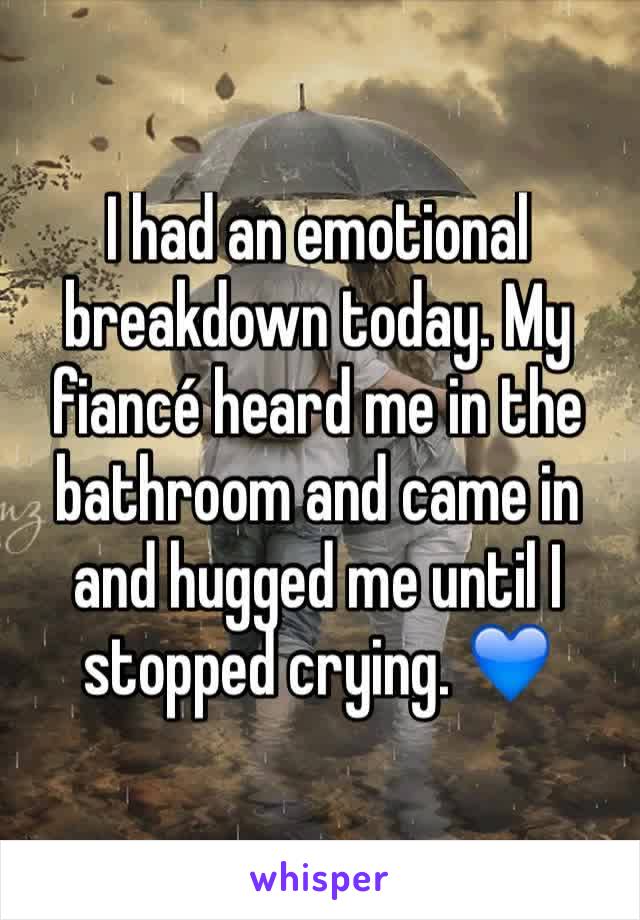 I had an emotional breakdown today. My fiancé heard me in the bathroom and came in and hugged me until I stopped crying. 💙
