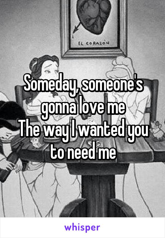 Someday, someone's gonna love me
The way I wanted you to need me