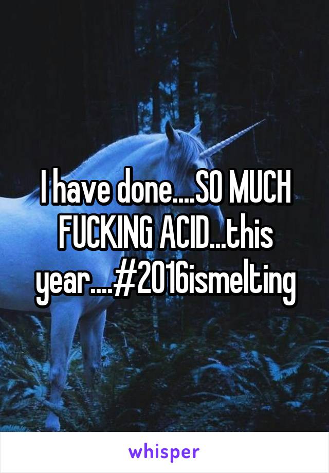 I have done....SO MUCH FUCKING ACID...this year....#2016ismelting