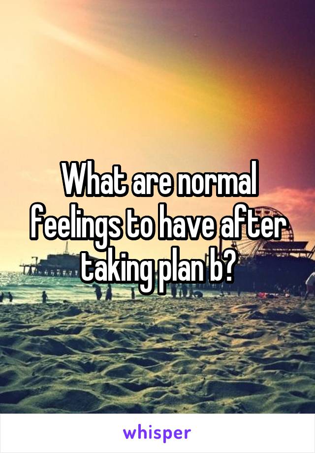 What are normal feelings to have after taking plan b?