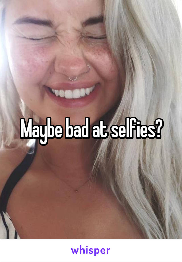Maybe bad at selfies?