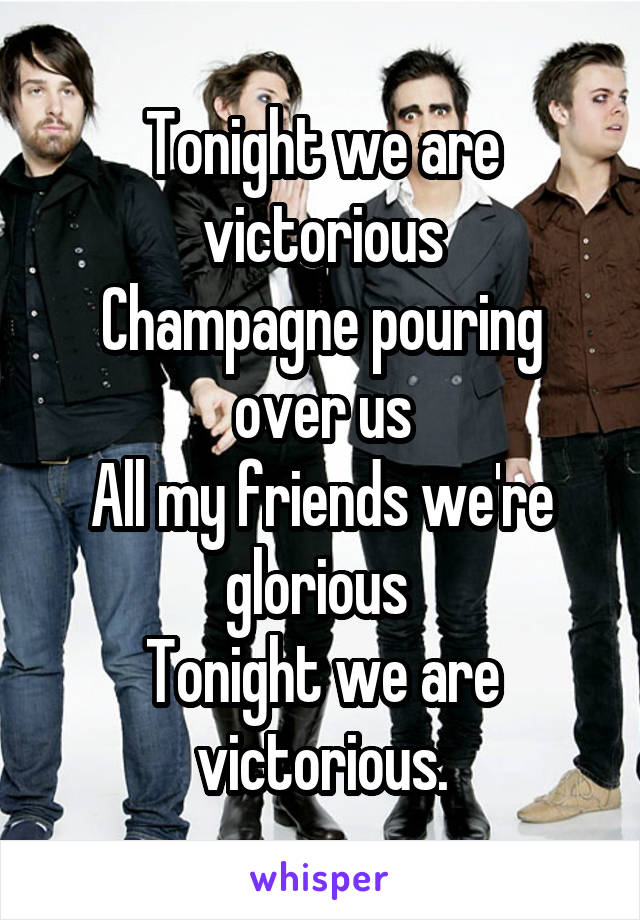 Tonight we are victorious
Champagne pouring over us
All my friends we're glorious 
Tonight we are victorious.