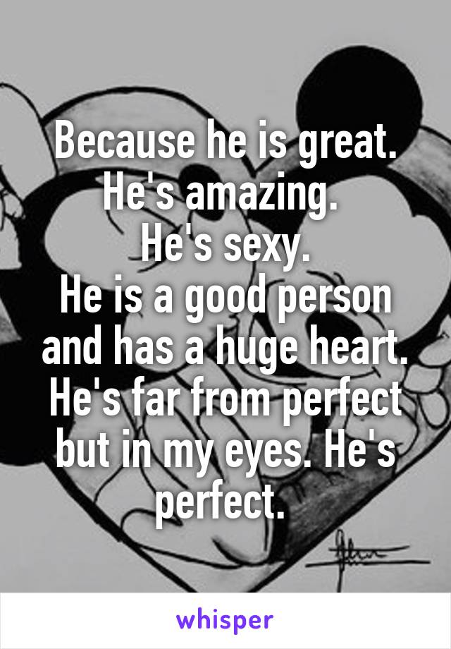 Because he is great. He's amazing. 
He's sexy.
He is a good person and has a huge heart.
He's far from perfect but in my eyes. He's perfect. 