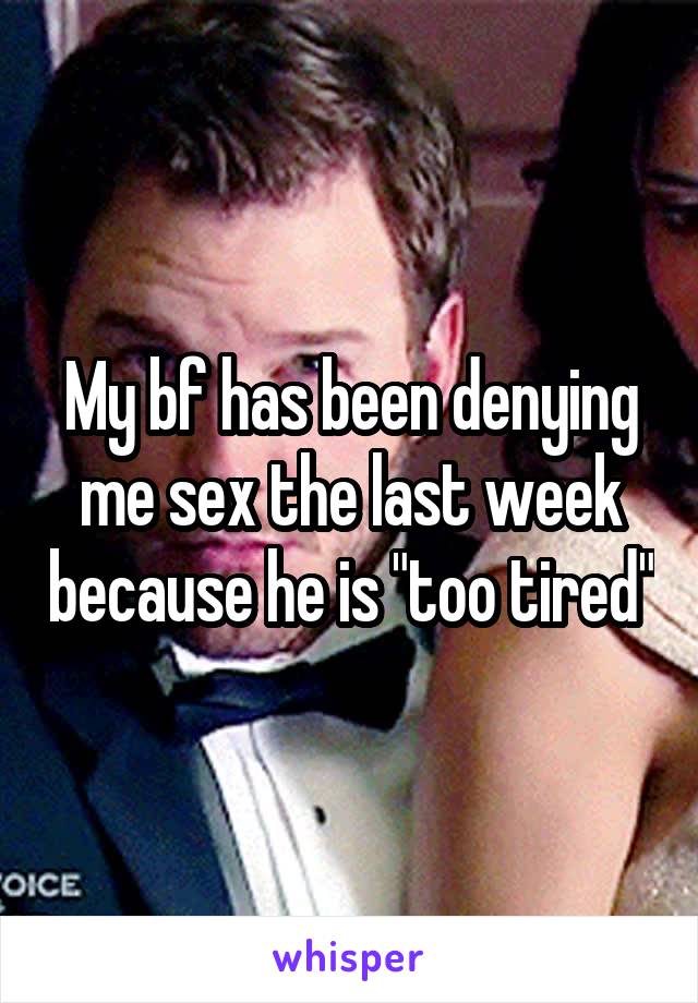 My bf has been denying me sex the last week because he is "too tired"