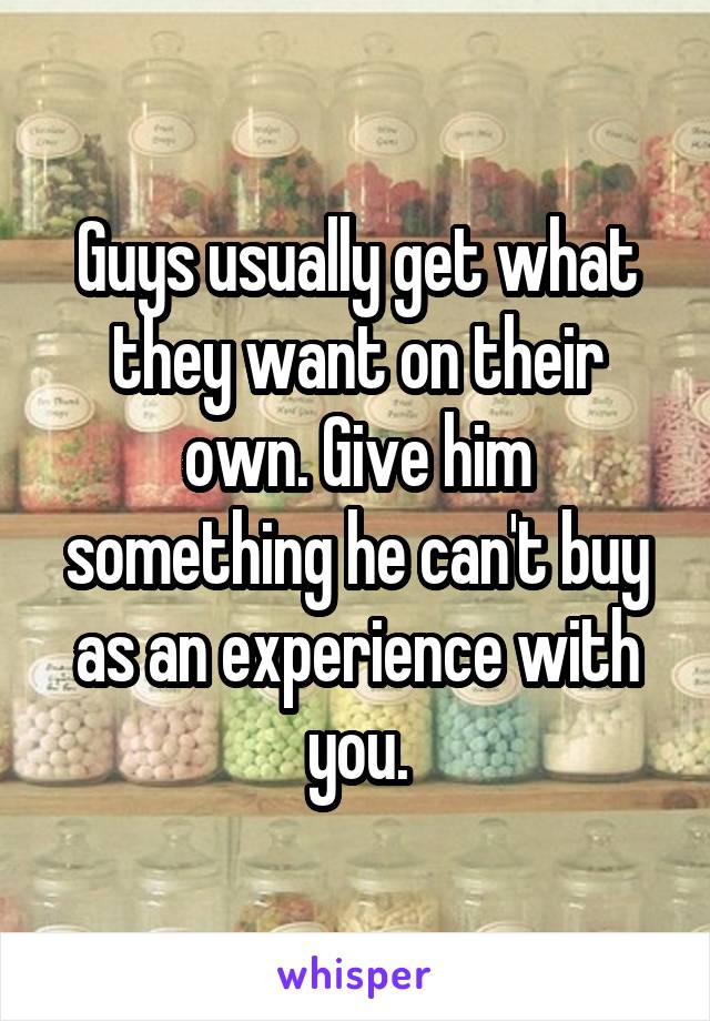 Guys usually get what they want on their own. Give him something he can't buy as an experience with you.