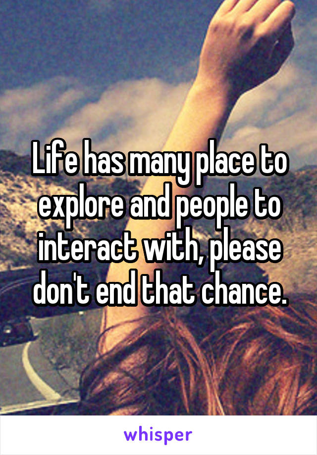 Life has many place to explore and people to interact with, please don't end that chance.