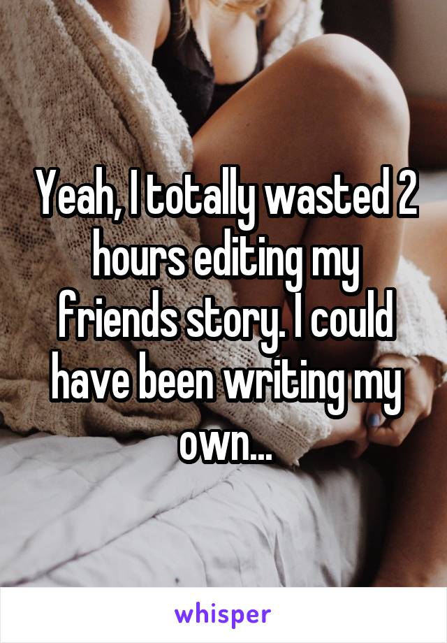 Yeah, I totally wasted 2 hours editing my friends story. I could have been writing my own...
