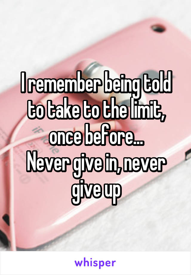 I remember being told to take to the limit, once before...
Never give in, never give up