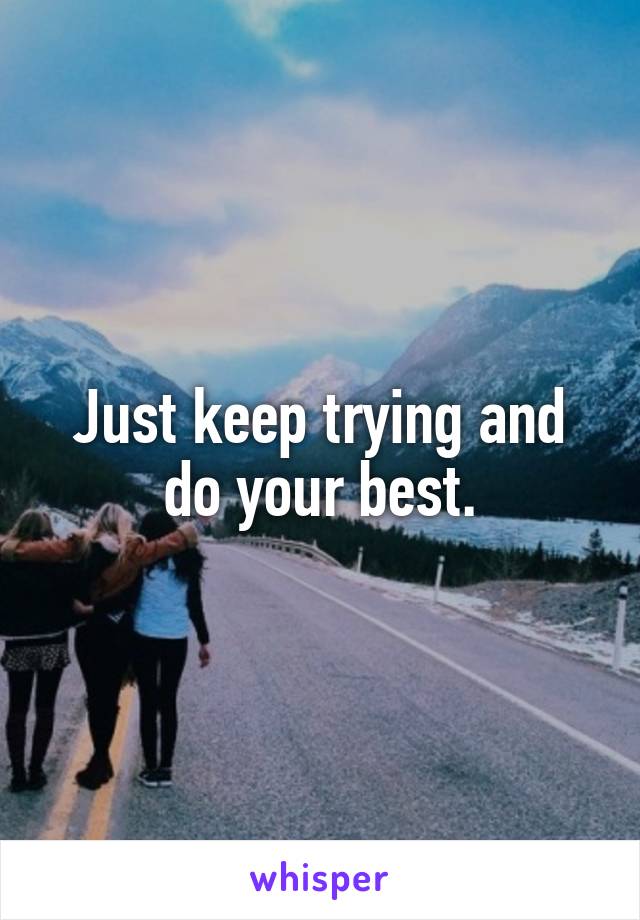 Just keep trying and do your best.