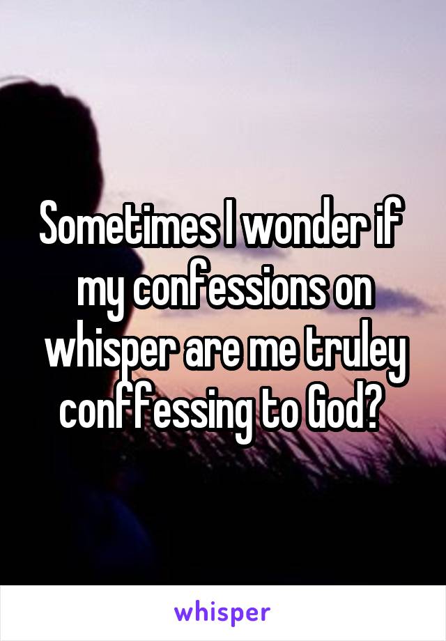 Sometimes I wonder if  my confessions on whisper are me truley conffessing to God? 