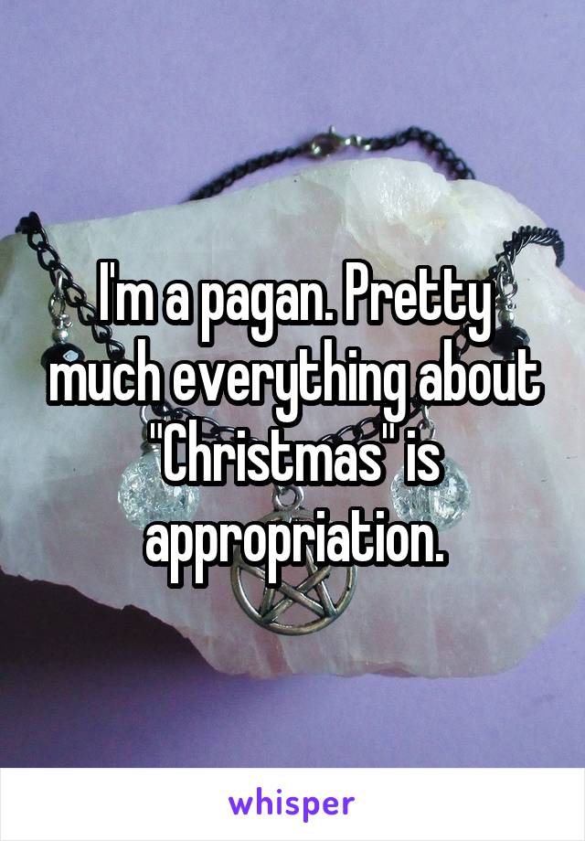 I'm a pagan. Pretty much everything about "Christmas" is appropriation.