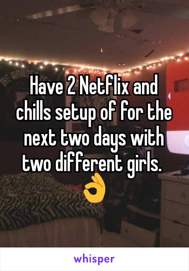 Have 2 Netflix and chills setup of for the next two days with two different girls. 
👌