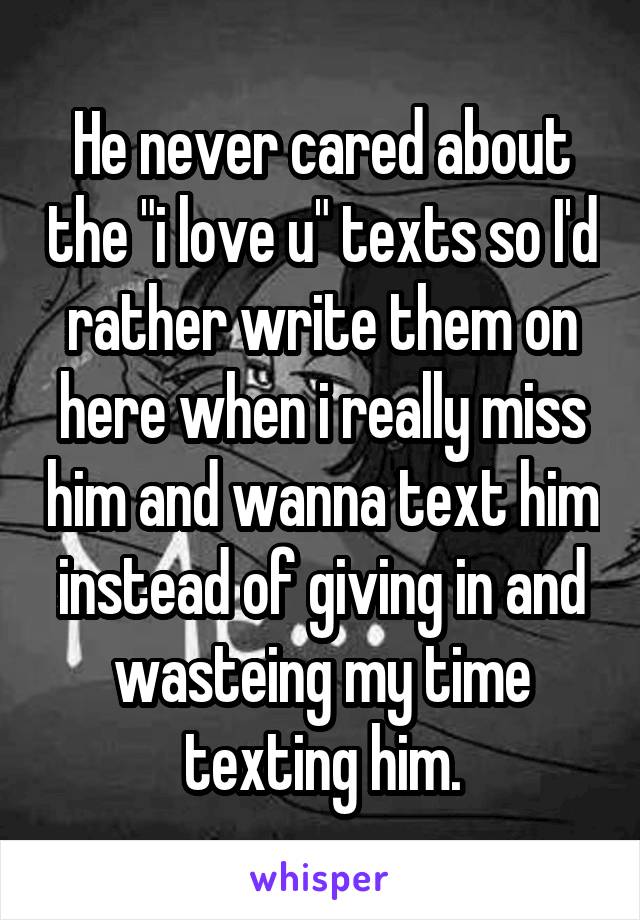 He never cared about the "i love u" texts so I'd rather write them on here when i really miss him and wanna text him instead of giving in and wasteing my time texting him.
