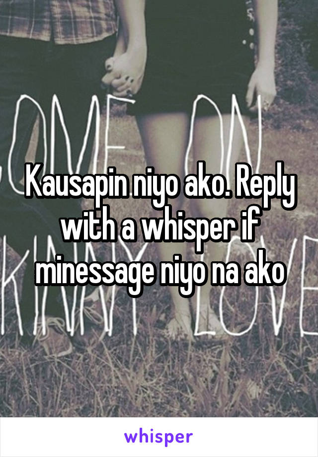 Kausapin niyo ako. Reply with a whisper if minessage niyo na ako