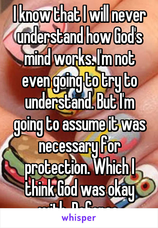 I know that I will never understand how God's mind works. I'm not even going to try to understand. But I'm going to assume it was necessary for protection. Which I think God was okay with. Defense.