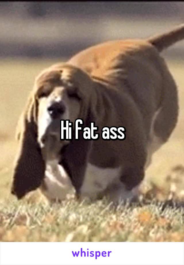Hi fat ass