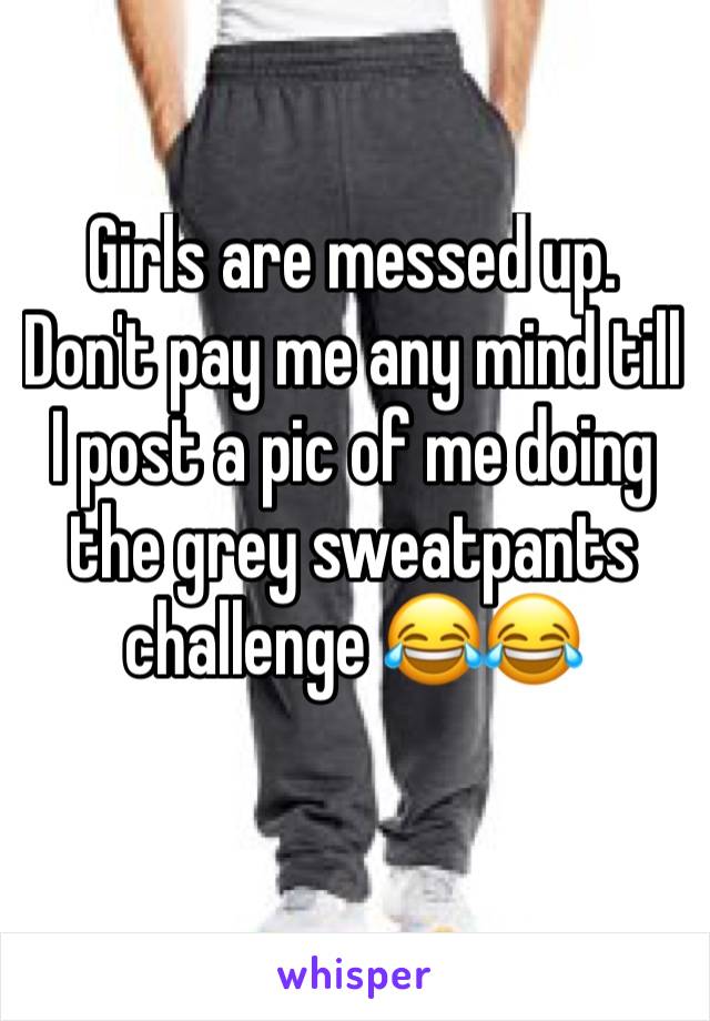 Girls are messed up. Don't pay me any mind till I post a pic of me doing the grey sweatpants challenge 😂😂