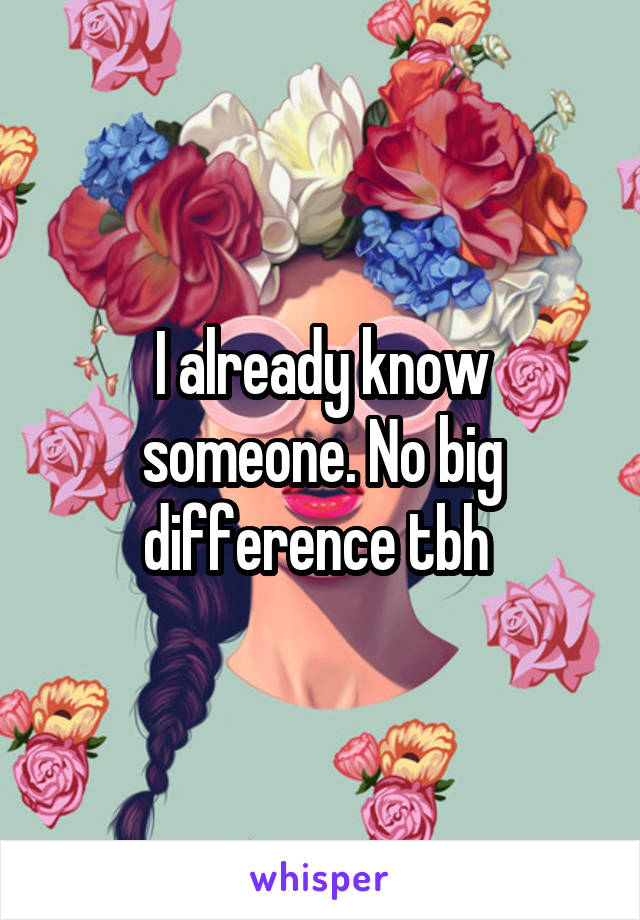 I already know someone. No big difference tbh 