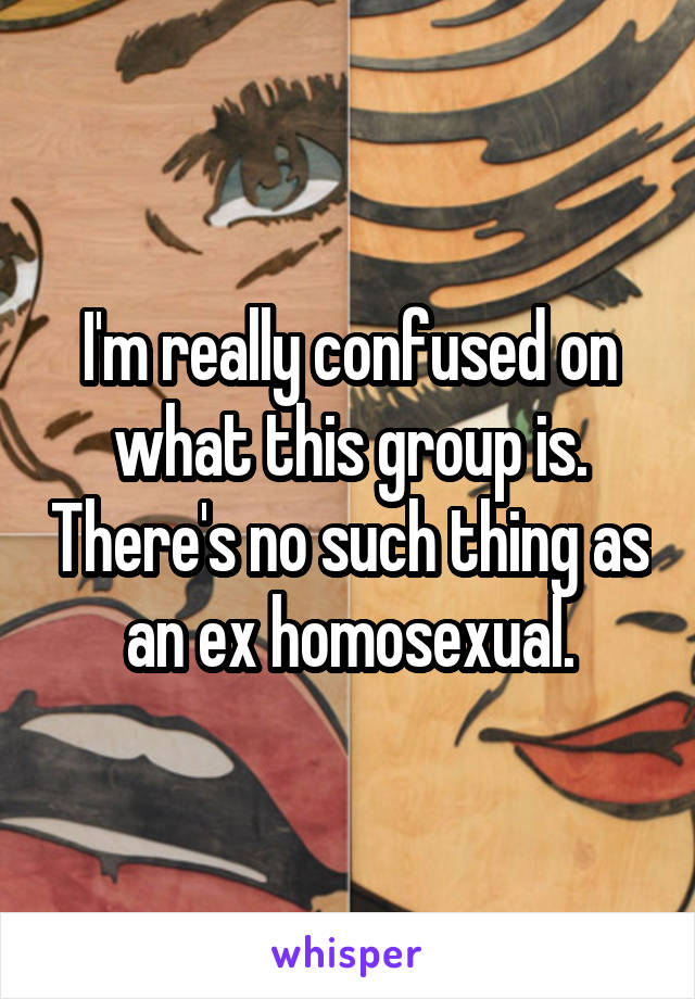 I'm really confused on what this group is. There's no such thing as an ex homosexual.