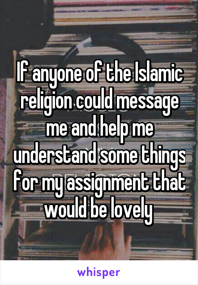 If anyone of the Islamic religion could message me and help me understand some things for my assignment that would be lovely 