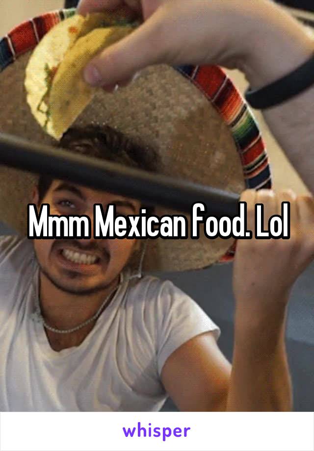 Mmm Mexican food. Lol