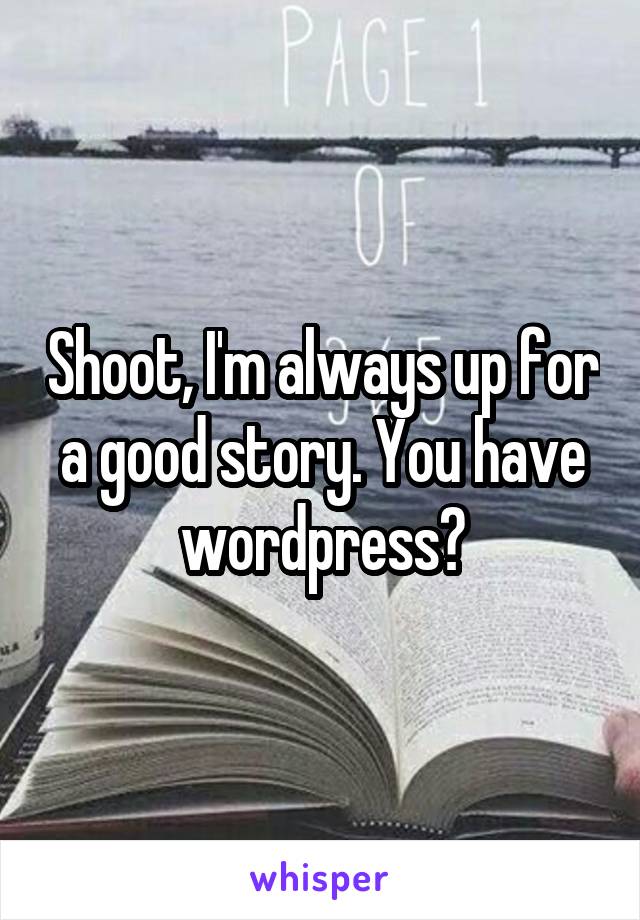Shoot, I'm always up for a good story. You have wordpress?
