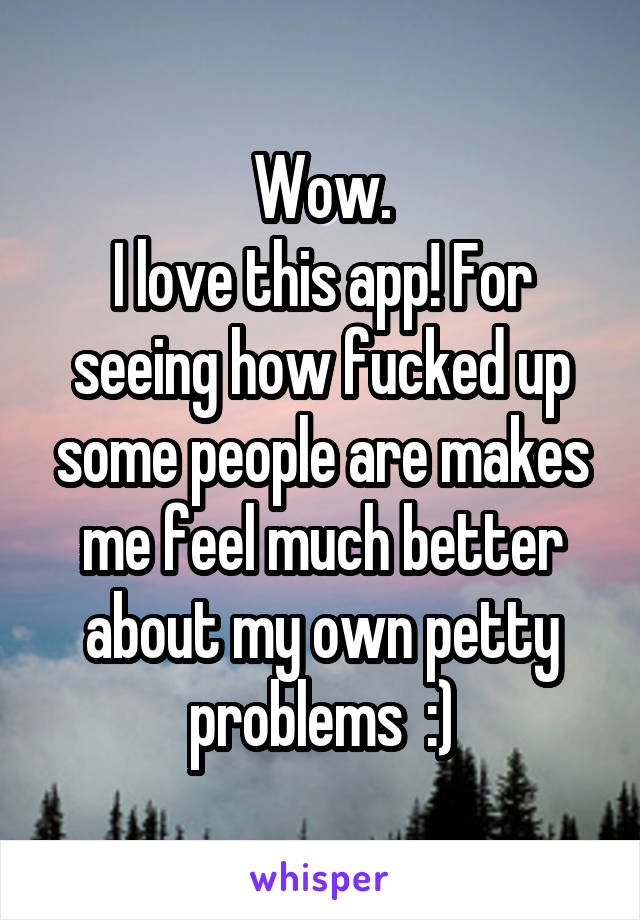 Wow.
I love this app! For seeing how fucked up some people are makes me feel much better about my own petty problems  :)