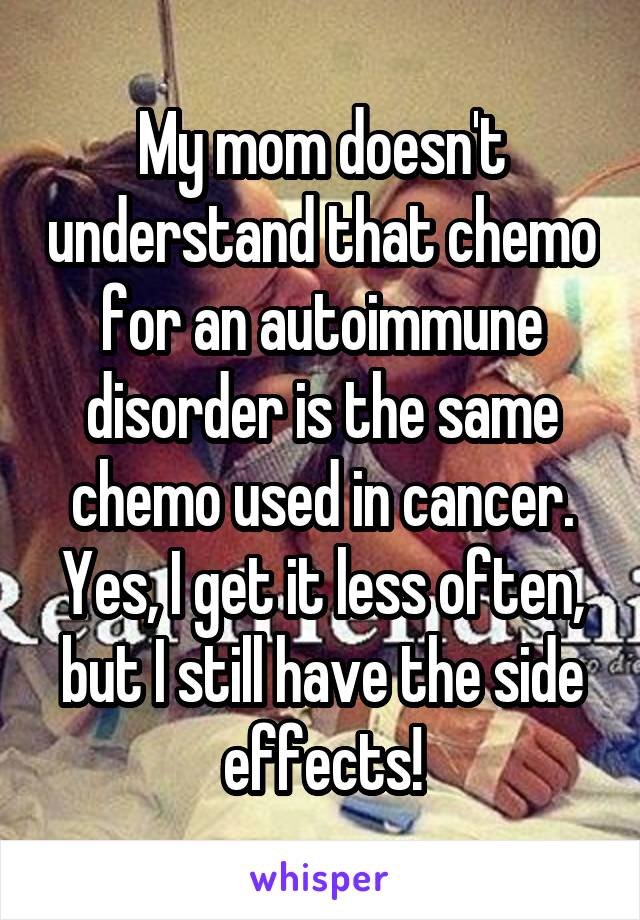 My mom doesn't understand that chemo for an autoimmune disorder is the same chemo used in cancer. Yes, I get it less often, but I still have the side effects!
