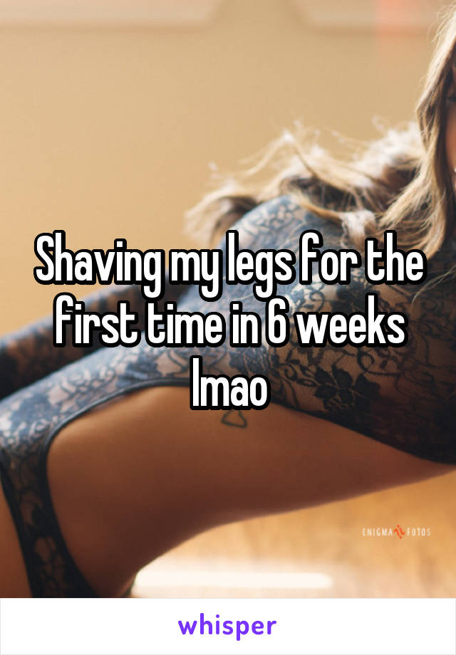 Shaving my legs for the first time in 6 weeks lmao