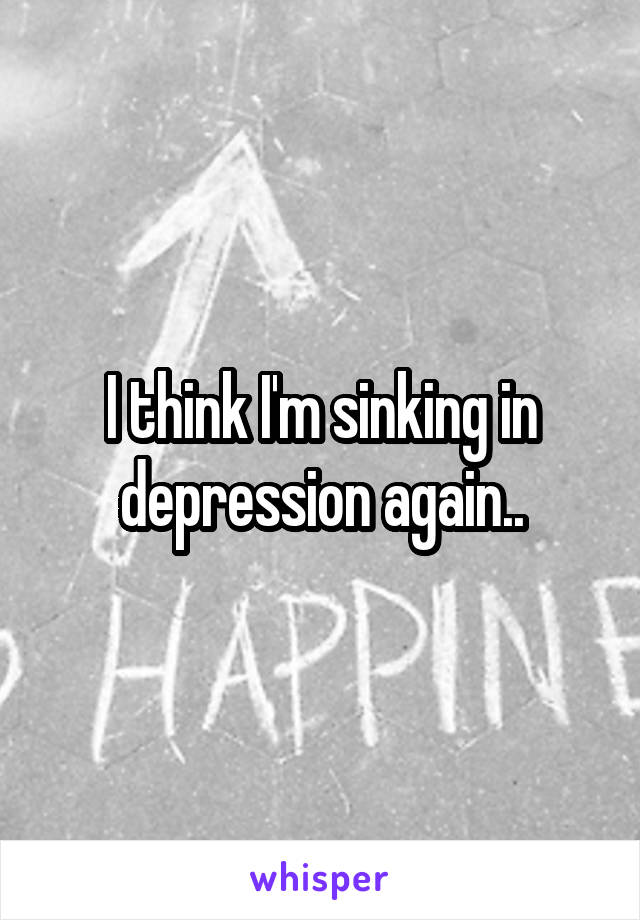 I think I'm sinking in depression again..