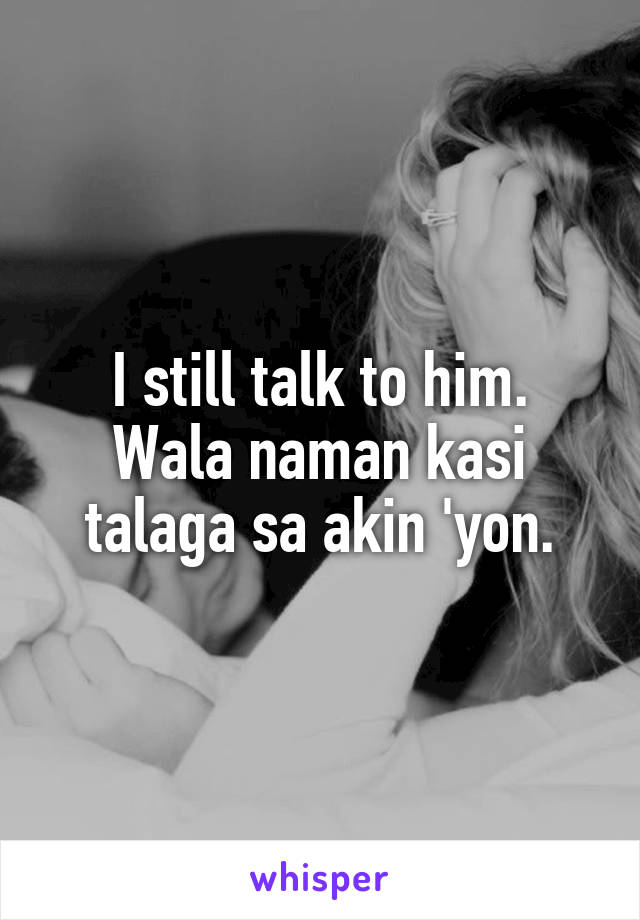 I still talk to him.
Wala naman kasi talaga sa akin 'yon.
