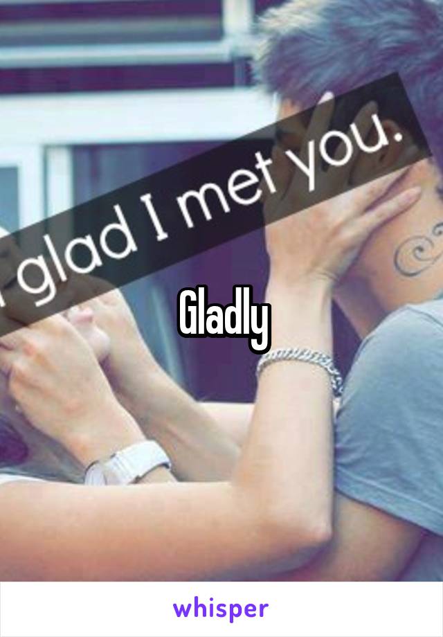 Gladly