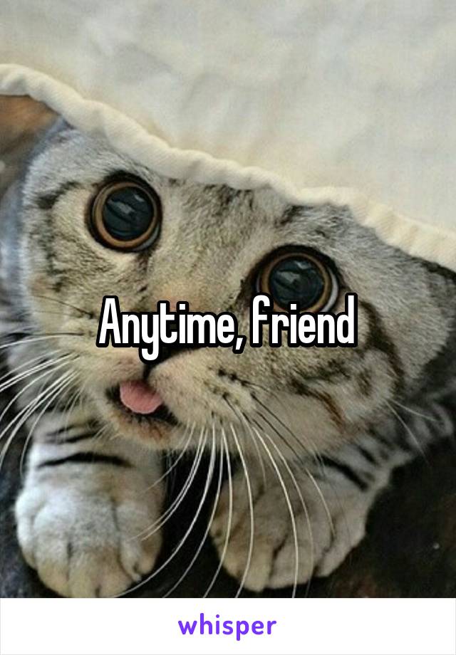 Anytime, friend 