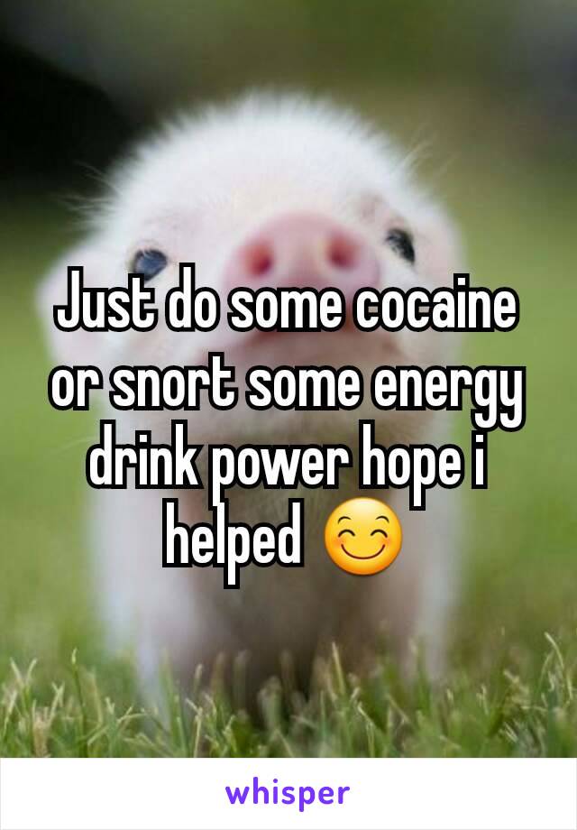 Just do some cocaine or snort some energy drink power hope i helped 😊